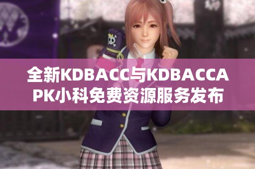 全新KDBACC与KDBACCAPK小科免费资源服务发布重磅来袭