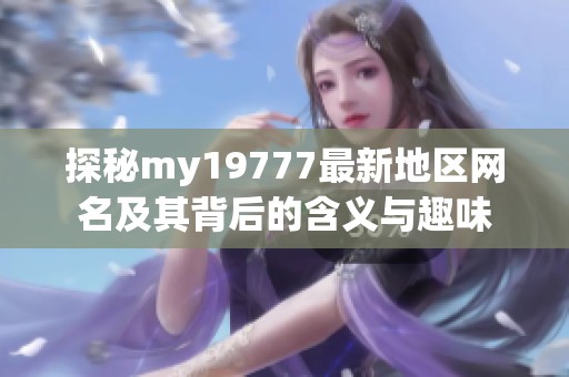 探秘my19777最新地区网名及其背后的含义与趣味