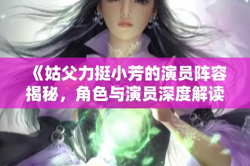 《姑父力挺小芳的演员阵容揭秘，角色与演员深度解读》