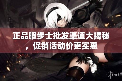 正品暇步士批发渠道大揭秘，促销活动价更实惠