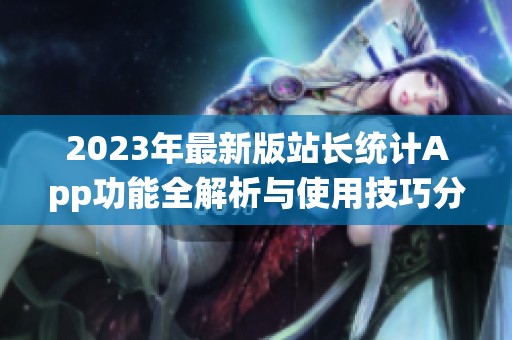 2023年最新版站长统计App功能全解析与使用技巧分享