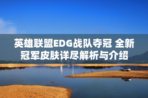 英雄联盟EDG战队夺冠 全新冠军皮肤详尽解析与介绍