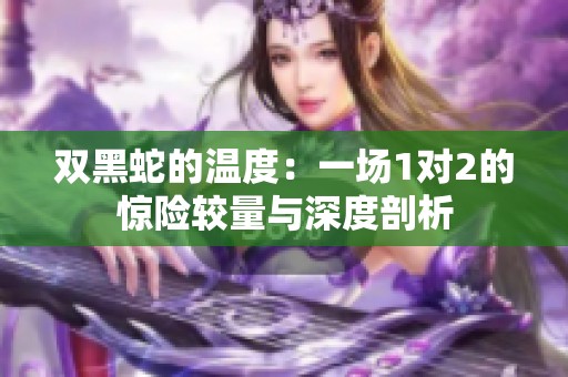 双黑蛇的温度：一场1对2的惊险较量与深度剖析