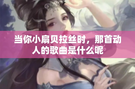 当你小扇贝拉丝时，那首动人的歌曲是什么呢