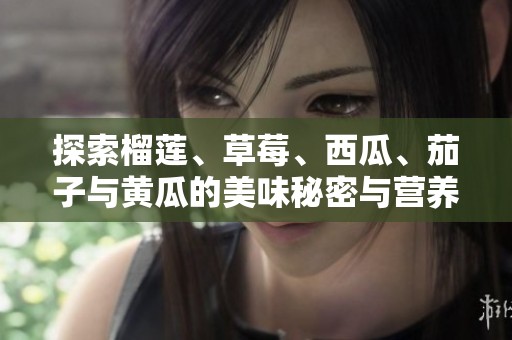 探索榴莲、草莓、西瓜、茄子与黄瓜的美味秘密与营养价值