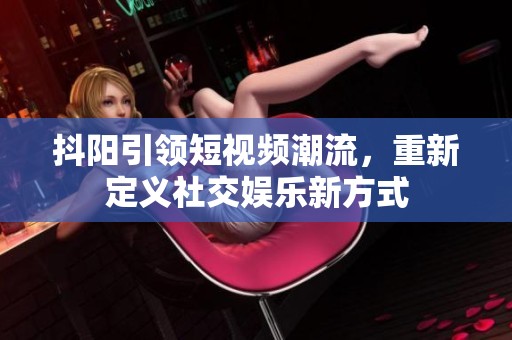 抖阳引领短视频潮流，重新定义社交娱乐新方式