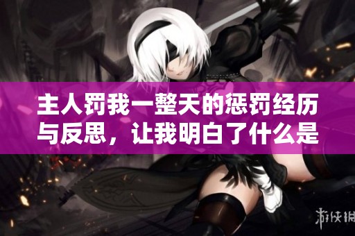 主人罚我一整天的惩罚经历与反思，让我明白了什么是责任