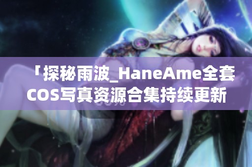 「探秘雨波_HaneAme全套COS写真资源合集持续更新」