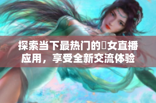 探索当下最热门的祼女直播应用，享受全新交流体验