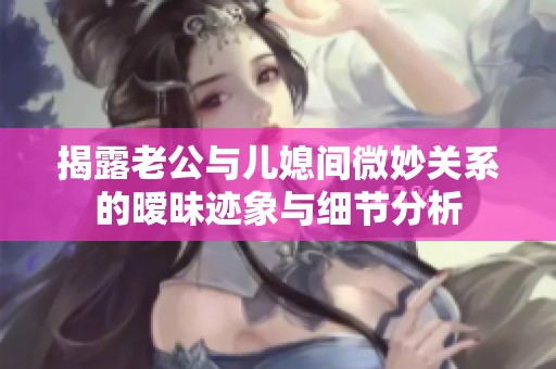 揭露老公与儿媳间微妙关系的暧昧迹象与细节分析