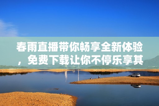 春雨直播带你畅享全新体验，免费下载让你不停乐享其中