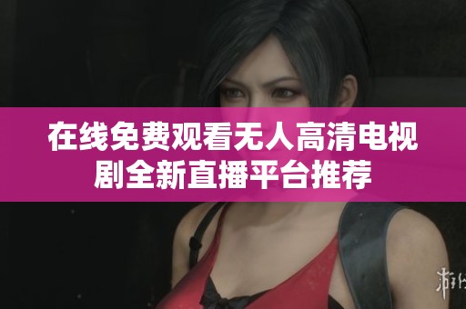 在线免费观看无人高清电视剧全新直播平台推荐