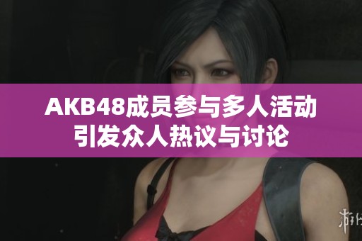 AKB48成员参与多人活动引发众人热议与讨论
