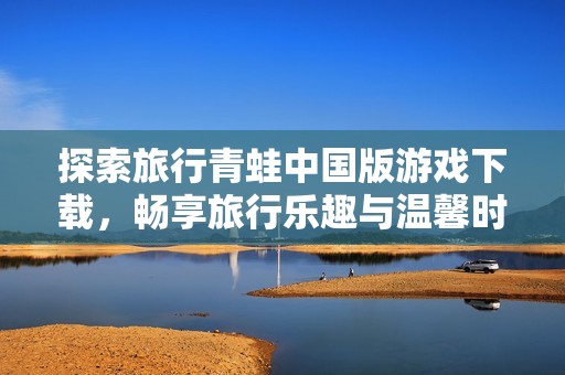 探索旅行青蛙中国版游戏下载，畅享旅行乐趣与温馨时光