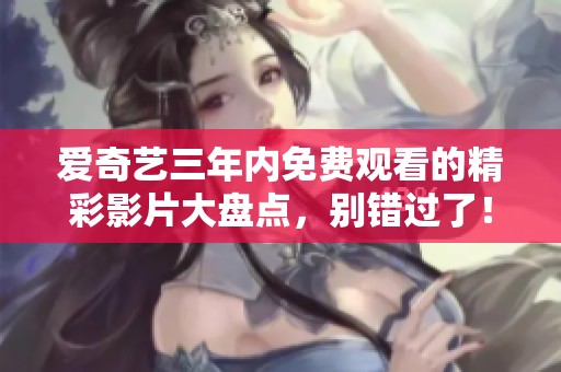 爱奇艺三年内免费观看的精彩影片大盘点，别错过了！
