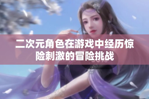二次元角色在游戏中经历惊险刺激的冒险挑战