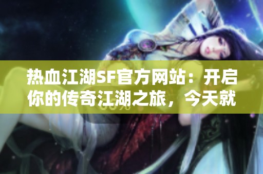 热血江湖SF官方网站：开启你的传奇江湖之旅，今天就加入吧