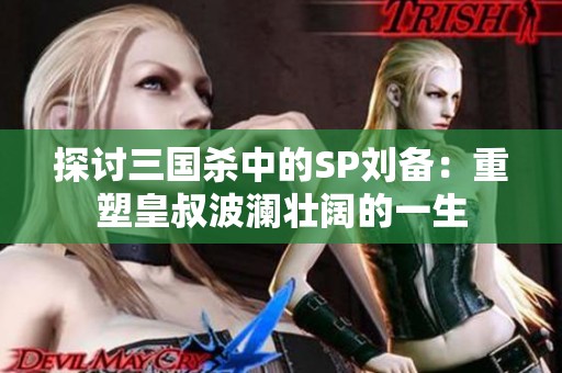 探讨三国杀中的SP刘备：重塑皇叔波澜壮阔的一生