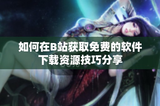 如何在B站获取免费的软件下载资源技巧分享