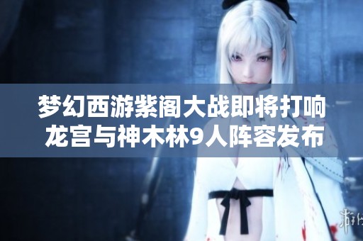梦幻西游紫阁大战即将打响 龙宫与神木林9人阵容发布