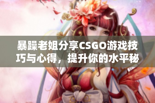 暴躁老姐分享CSGO游戏技巧与心得，提升你的水平秘诀