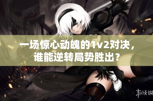 一场惊心动魄的1v2对决，谁能逆转局势胜出？