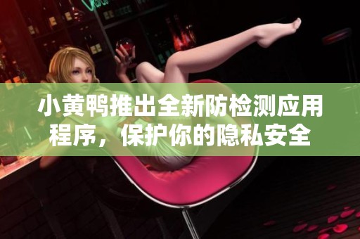 小黄鸭推出全新防检测应用程序，保护你的隐私安全