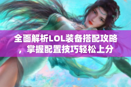 全面解析LOL装备搭配攻略，掌握配置技巧轻松上分