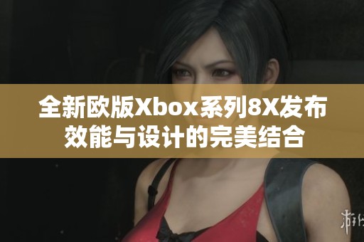 全新欧版Xbox系列8X发布 效能与设计的完美结合
