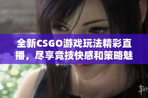 全新CSGO游戏玩法精彩直播，尽享竞技快感和策略魅力