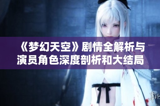 《梦幻天空》剧情全解析与演员角色深度剖析和大结局揭秘