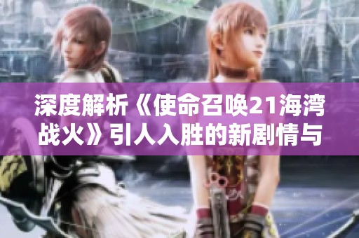 深度解析《使命召唤21海湾战火》引人入胜的新剧情与战争篇章