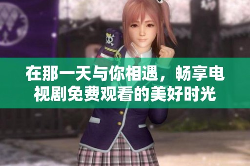 在那一天与你相遇，畅享电视剧免费观看的美好时光