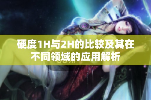 硬度1H与2H的比较及其在不同领域的应用解析