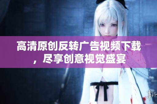 高清原创反转广告视频下载，尽享创意视觉盛宴