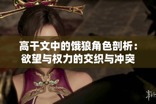 高干文中的饿狼角色剖析：欲望与权力的交织与冲突