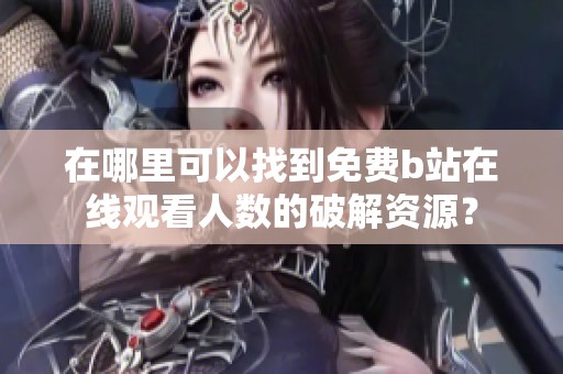 在哪里可以找到免费b站在线观看人数的破解资源？