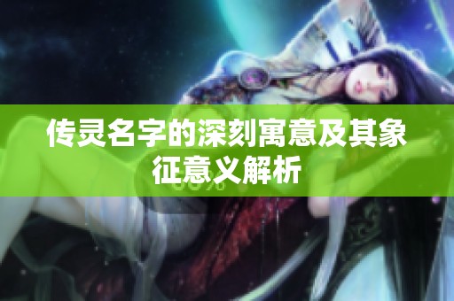 传灵名字的深刻寓意及其象征意义解析