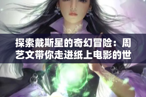 探索戴斯星的奇幻冒险：周艺文带你走进纸上电影的世界