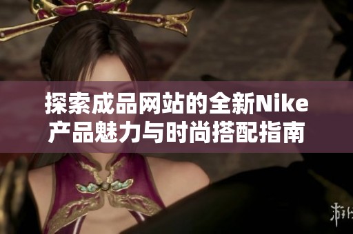 探索成品网站的全新Nike产品魅力与时尚搭配指南