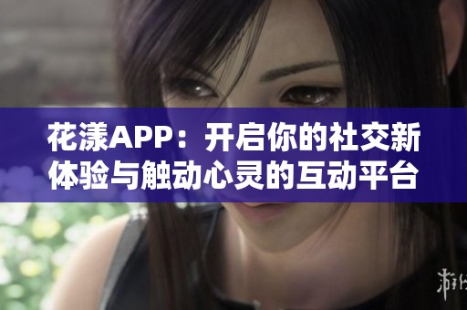 花漾APP：开启你的社交新体验与触动心灵的互动平台