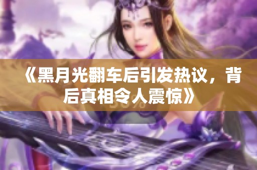 《黑月光翻车后引发热议，背后真相令人震惊》