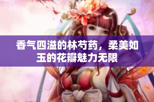 香气四溢的林芍药，柔美如玉的花瓣魅力无限