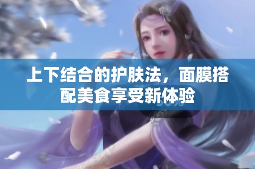 上下结合的护肤法，面膜搭配美食享受新体验