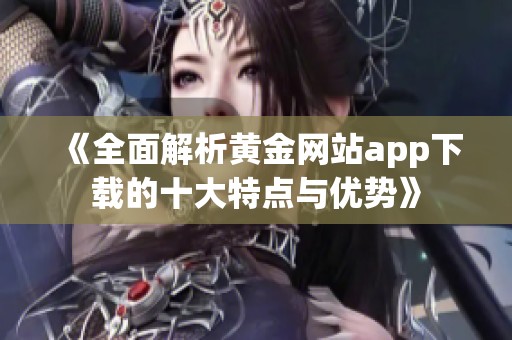 《全面解析黄金网站app下载的十大特点与优势》