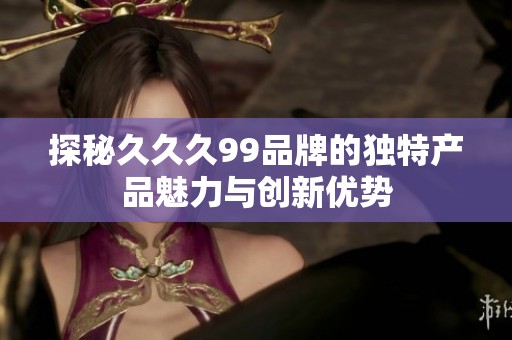 探秘久久久99品牌的独特产品魅力与创新优势