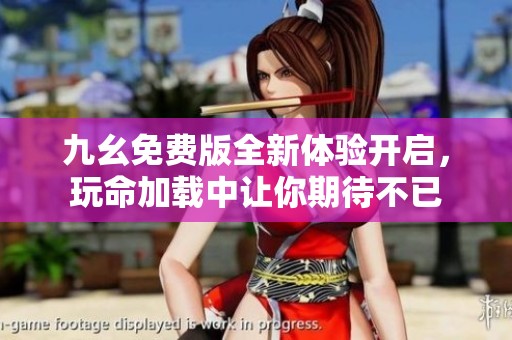 九幺免费版全新体验开启，玩命加载中让你期待不已