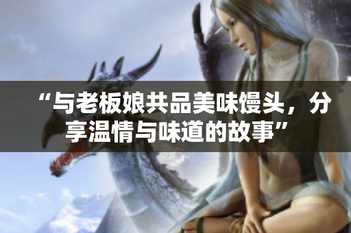 “与老板娘共品美味馒头，分享温情与味道的故事”