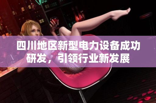 四川地区新型电力设备成功研发，引领行业新发展