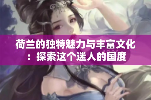 荷兰的独特魅力与丰富文化：探索这个迷人的国度